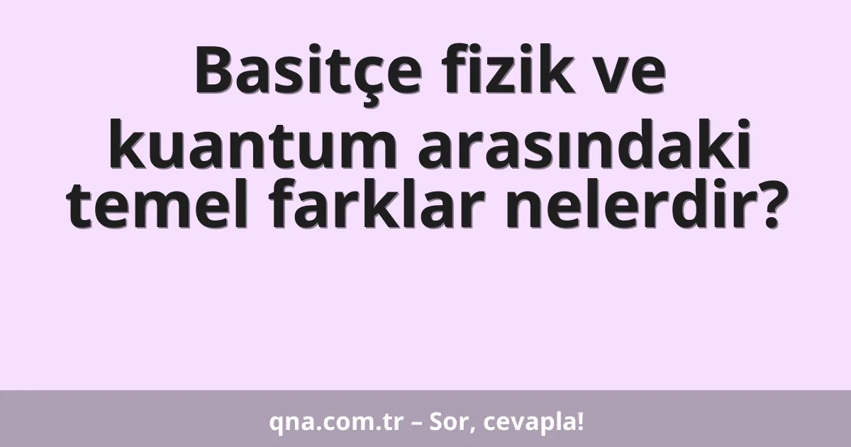 Basitçe fizik ve kuantum arasındaki temel farklar nelerdir?
