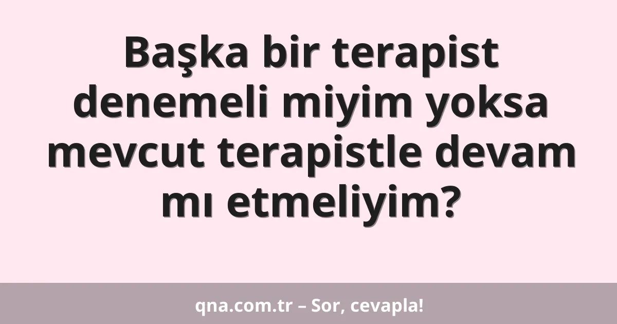 Başka bir terapist denemeli miyim yoksa mevcut terapistle devam mı etmeliyim?