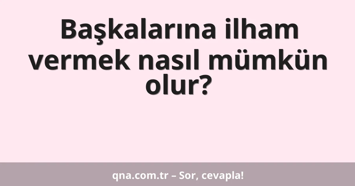 Başkalarına ilham vermek nasıl mümkün olur?