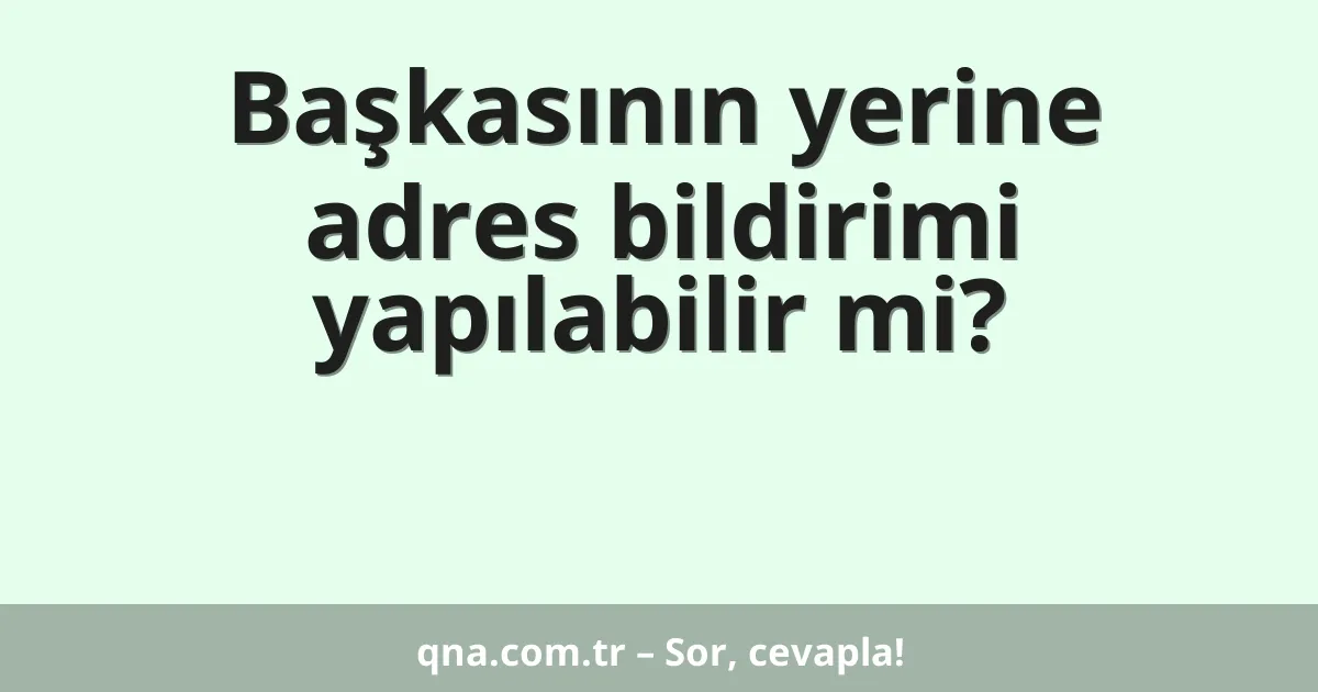 Başkasının yerine adres bildirimi yapılabilir mi?