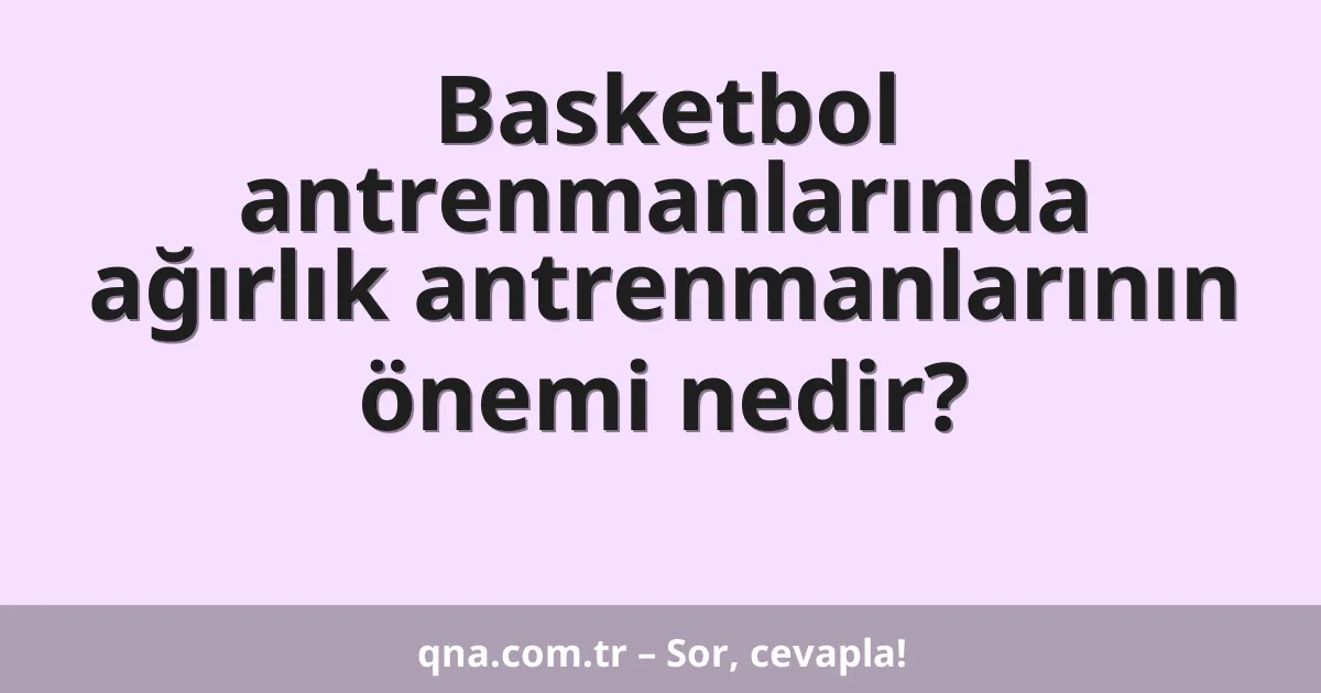 Basketbol antrenmanlarında ağırlık antrenmanlarının önemi nedir?