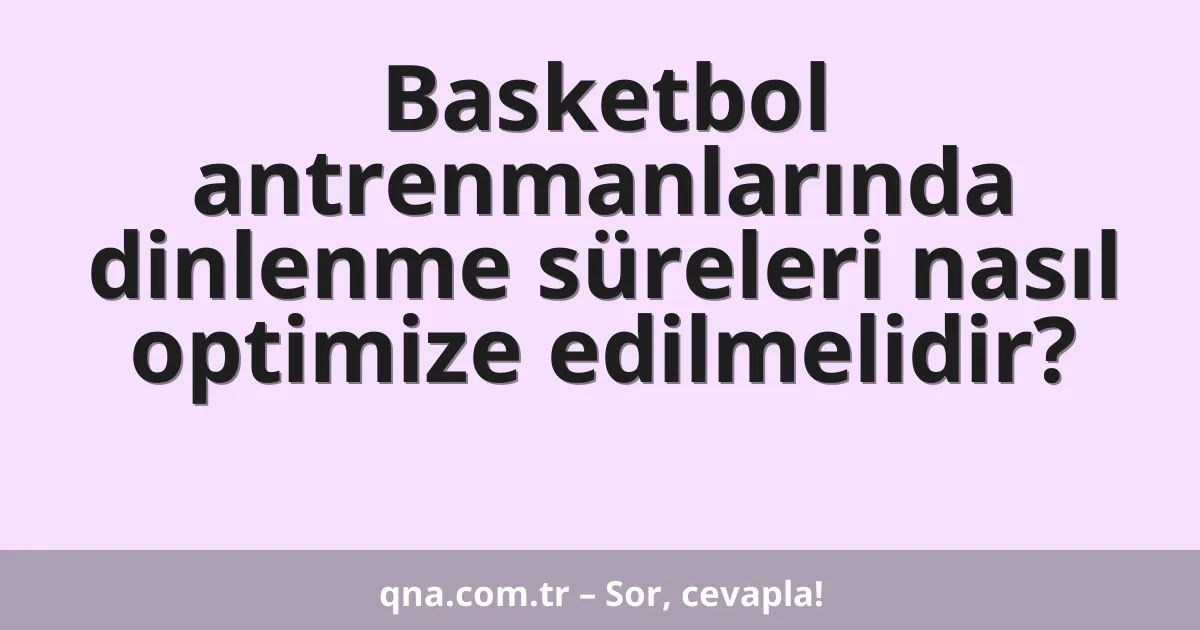 Basketbol antrenmanlarında dinlenme süreleri nasıl optimize edilmelidir?