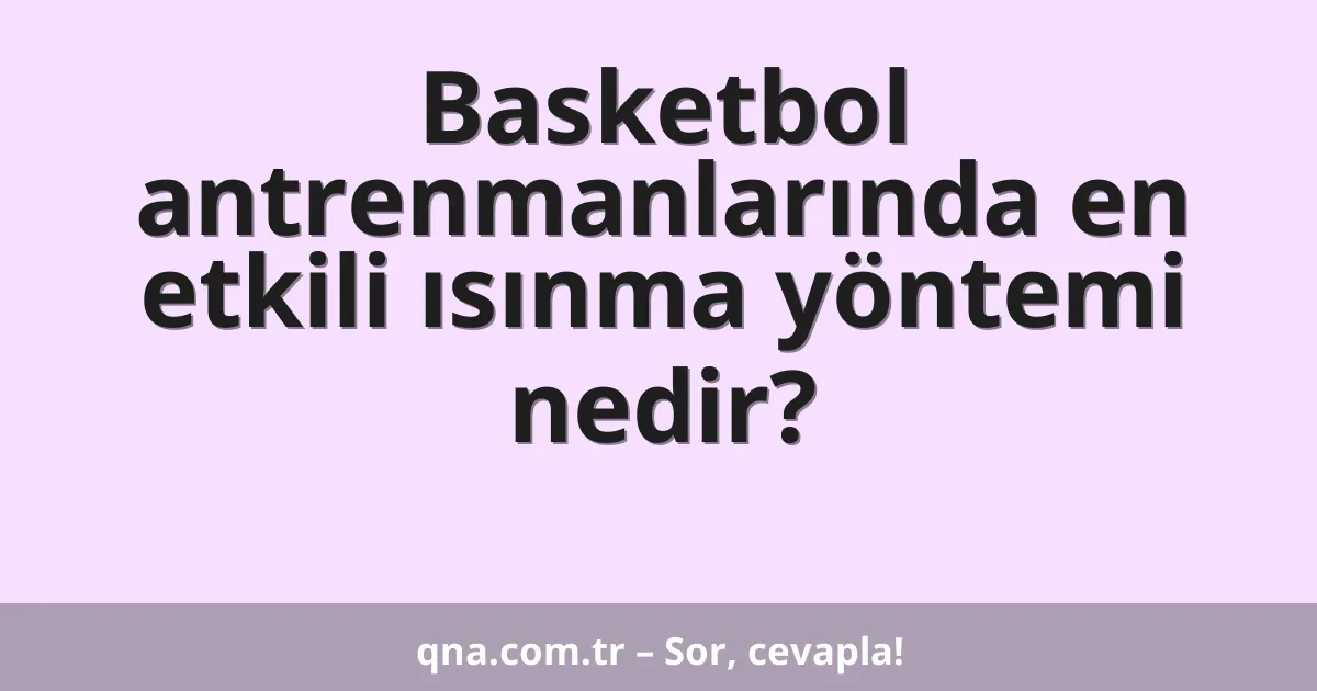 Basketbol antrenmanlarında en etkili ısınma yöntemi nedir?