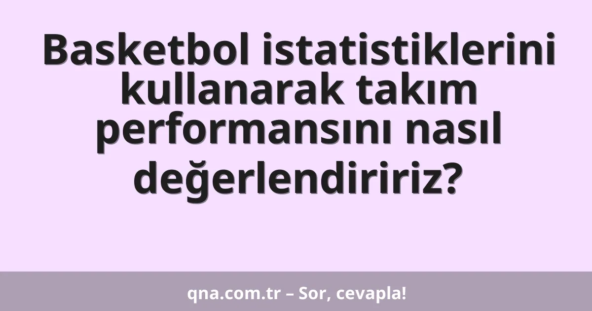 Basketbol istatistiklerini kullanarak takım performansını nasıl değerlendiririz?