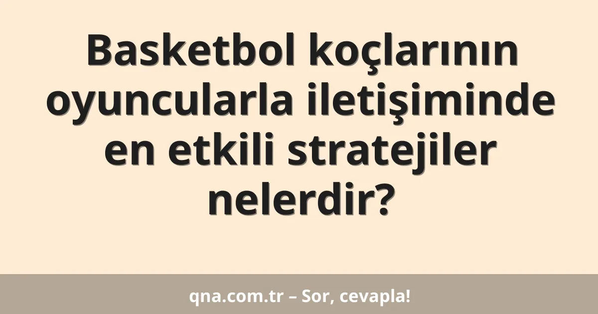 Basketbol koçlarının oyuncularla iletişiminde en etkili stratejiler nelerdir?