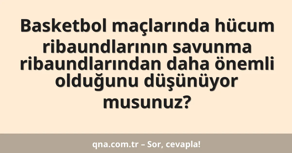 Basketbol maçlarında hücum ribaundlarının savunma ribaundlarından daha önemli olduğunu düşünüyor musunuz?