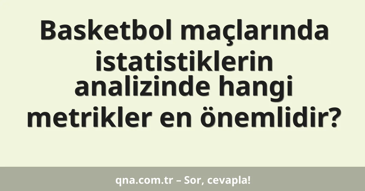 Basketbol maçlarında istatistiklerin analizinde hangi metrikler en önemlidir?