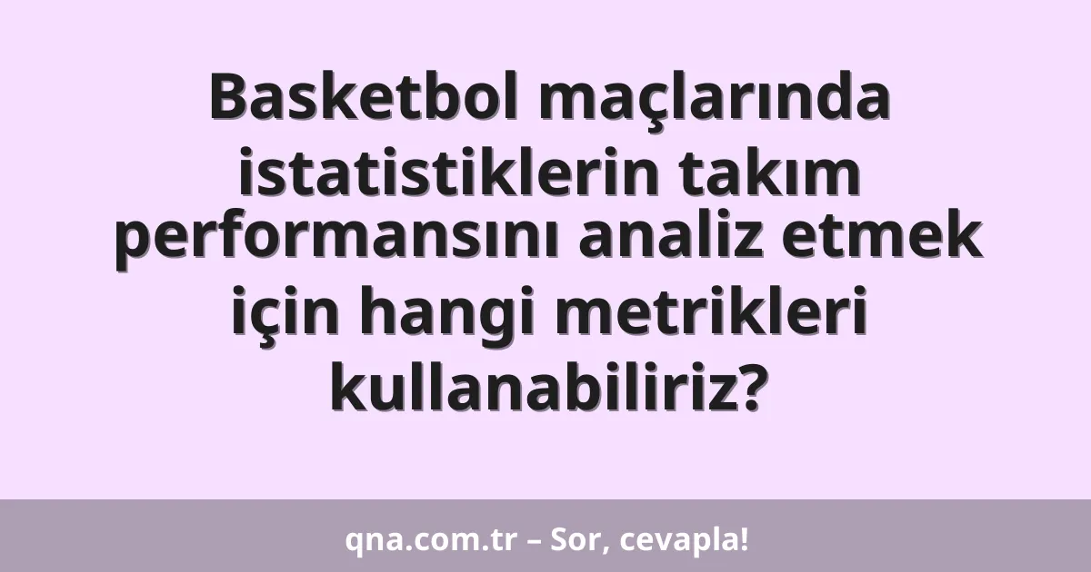 Basketbol maçlarında istatistiklerin takım performansını analiz etmek için hangi metrikleri kullanabiliriz?