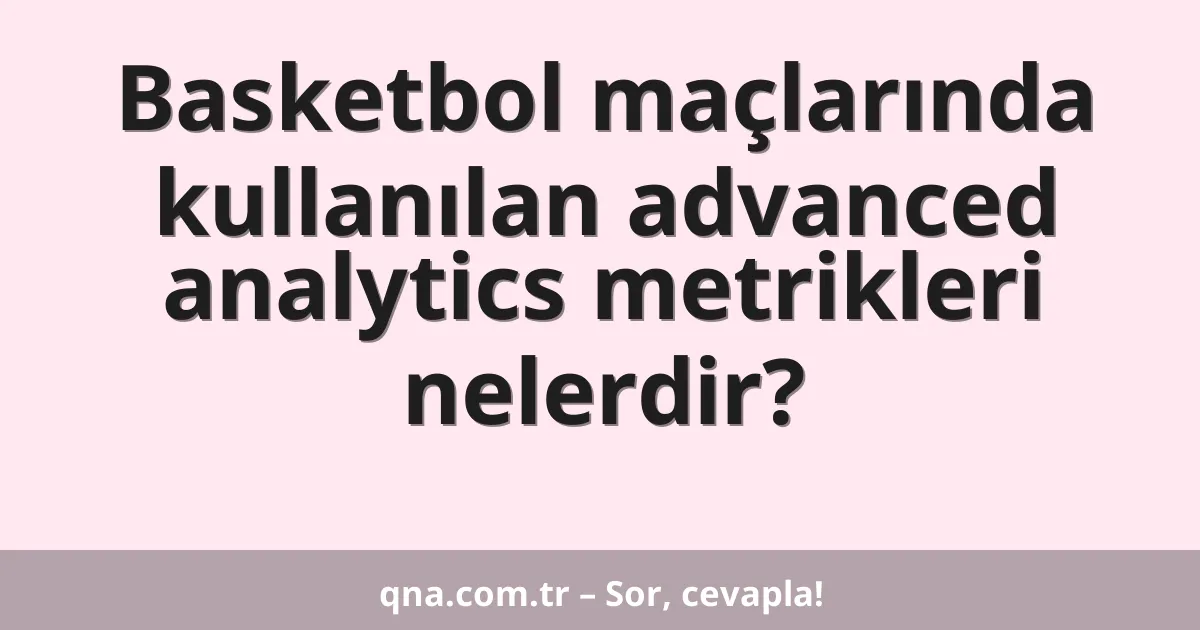Basketbol maçlarında kullanılan advanced analytics metrikleri nelerdir?
