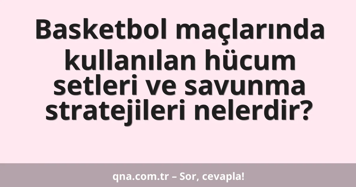 Basketbol maçlarında kullanılan hücum setleri ve savunma stratejileri nelerdir?