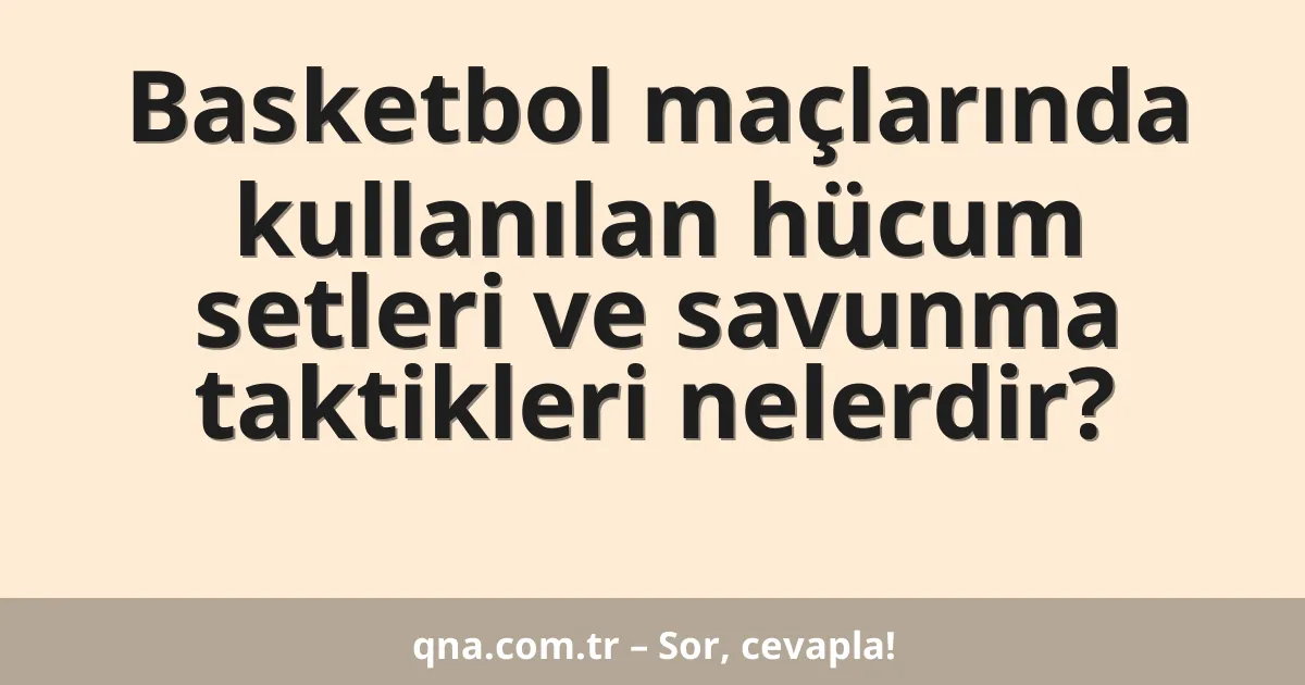 Basketbol maçlarında kullanılan hücum setleri ve savunma taktikleri nelerdir?