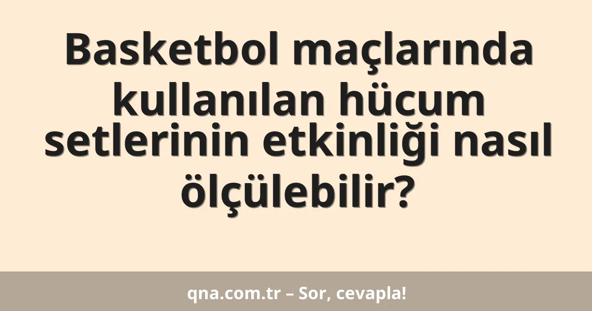 Basketbol maçlarında kullanılan hücum setlerinin etkinliği nasıl ölçülebilir?