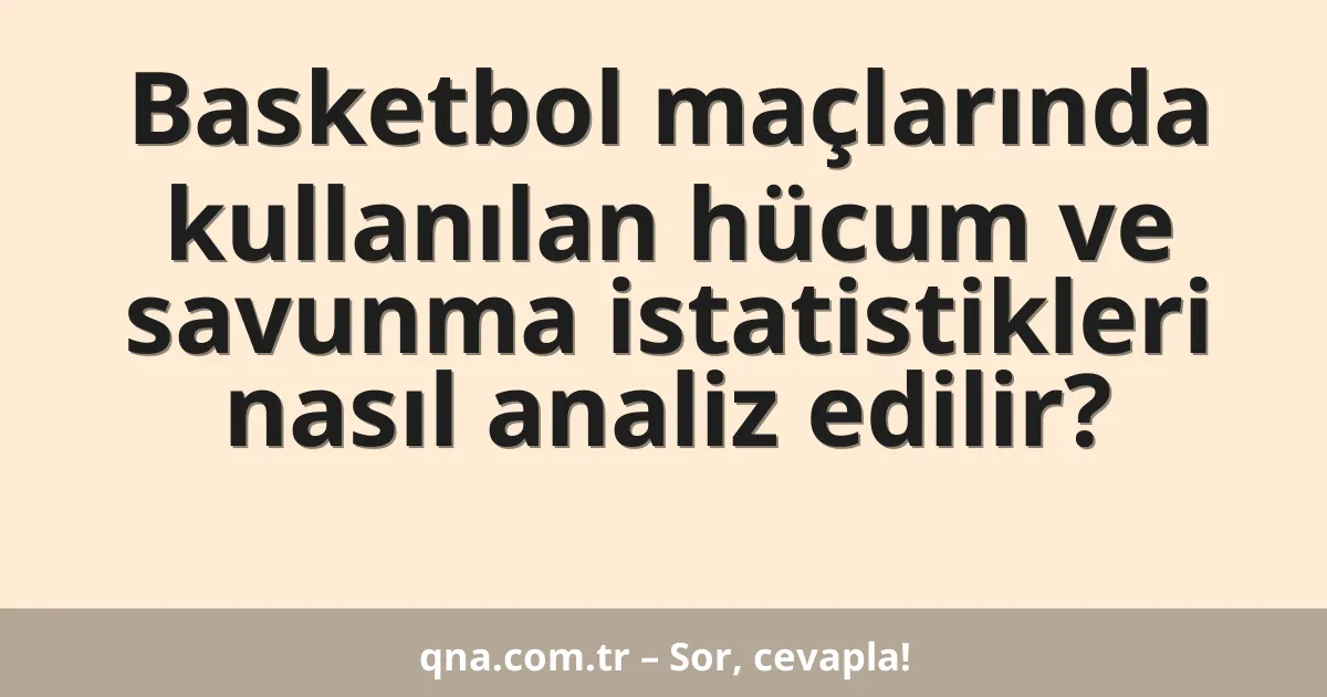 Basketbol maçlarında kullanılan hücum ve savunma istatistikleri nasıl analiz edilir?