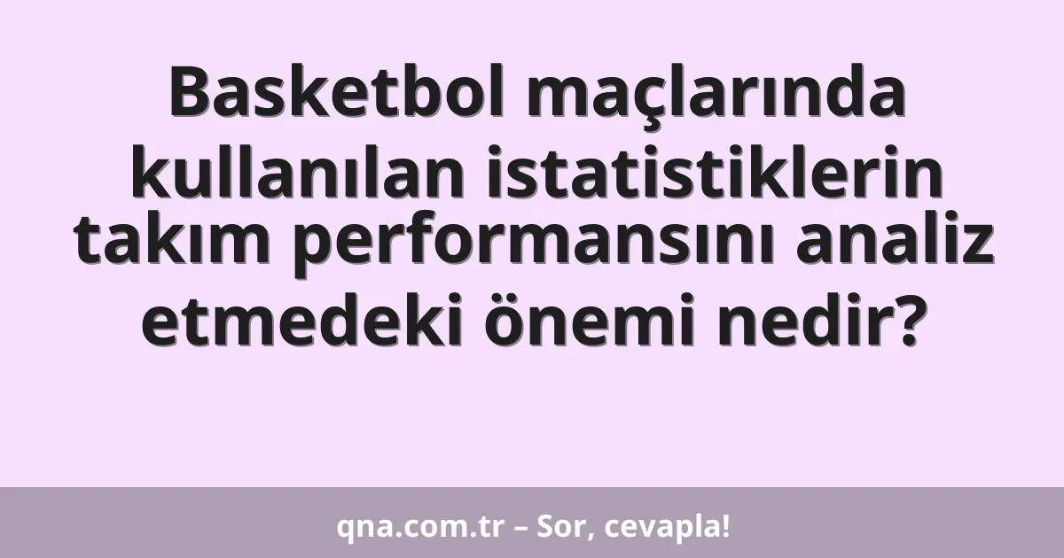 Basketbol maçlarında kullanılan istatistiklerin takım performansını analiz etmedeki önemi nedir?