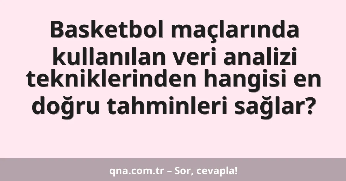 Basketbol maçlarında kullanılan veri analizi tekniklerinden hangisi en doğru tahminleri sağlar?