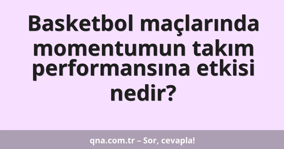 Basketbol maçlarında momentumun takım performansına etkisi nedir?