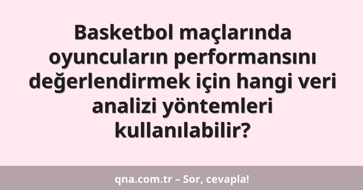 Basketbol maçlarında oyuncuların performansını değerlendirmek için hangi veri analizi yöntemleri kullanılabilir?