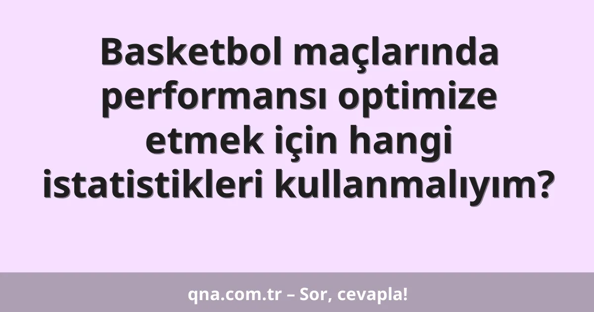 Basketbol maçlarında performansı optimize etmek için hangi istatistikleri kullanmalıyım?