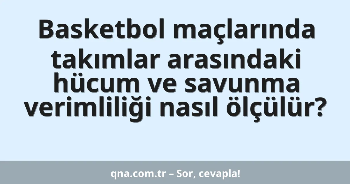 Basketbol maçlarında takımlar arasındaki hücum ve savunma verimliliği nasıl ölçülür?