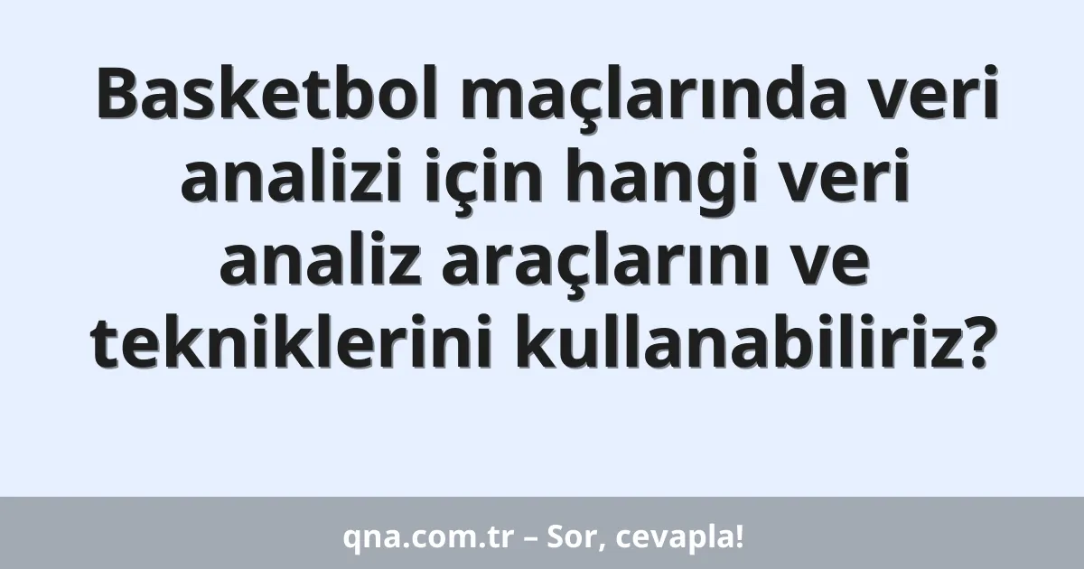 Basketbol maçlarında veri analizi için hangi veri analiz araçlarını ve tekniklerini kullanabiliriz?