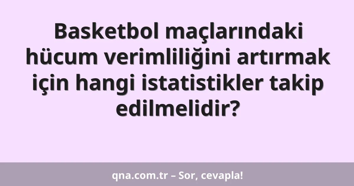 Basketbol maçlarındaki hücum verimliliğini artırmak için hangi istatistikler takip edilmelidir?