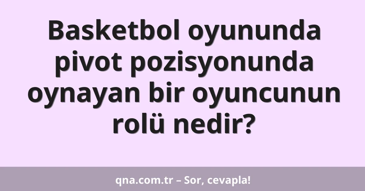 Basketbol oyununda pivot pozisyonunda oynayan bir oyuncunun rolü nedir?