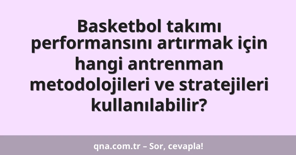 Basketbol takımı performansını artırmak için hangi antrenman metodolojileri ve stratejileri kullanılabilir?