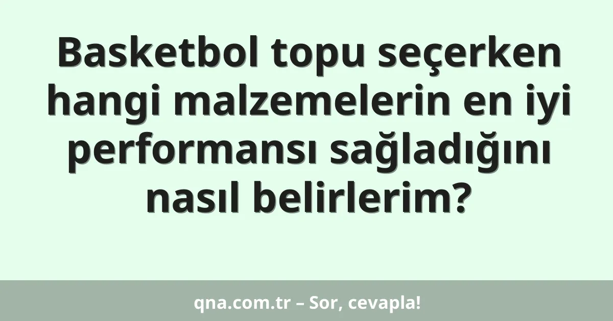 Basketbol topu seçerken hangi malzemelerin en iyi performansı sağladığını nasıl belirlerim?