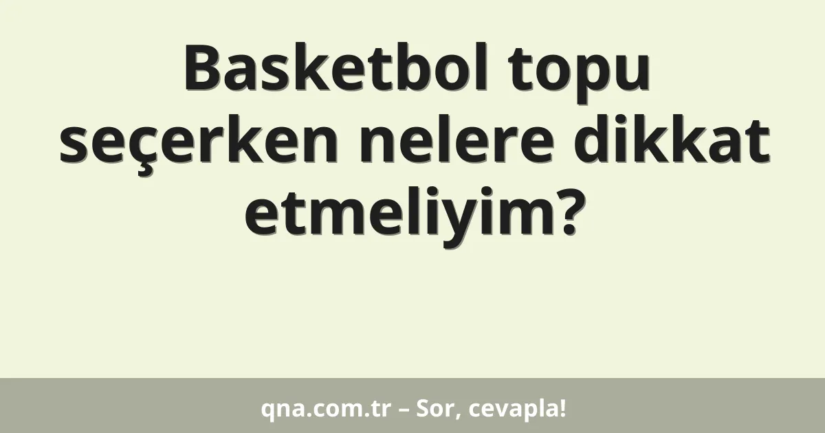 Basketbol topu seçerken nelere dikkat etmeliyim?
