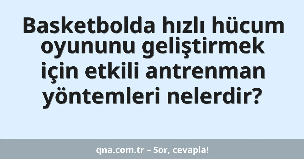 Basketbolda hızlı hücum oyununu geliştirmek için etkili antrenman yöntemleri nelerdir?