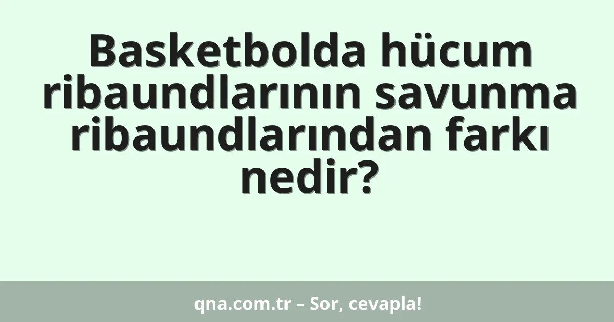 Basketbolda hücum ribaundlarının savunma ribaundlarından farkı nedir?