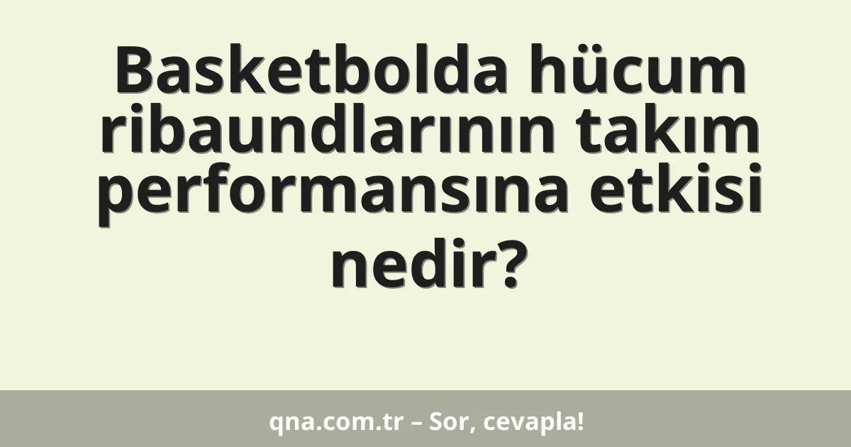 Basketbolda hücum ribaundlarının takım performansına etkisi nedir?