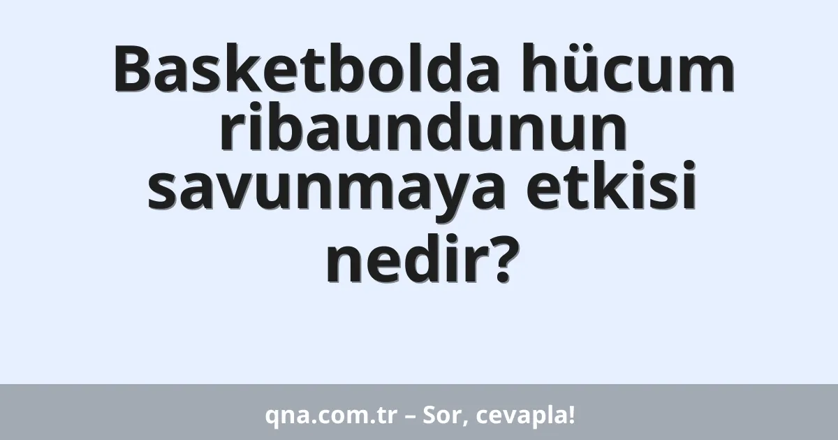 Basketbolda hücum ribaundunun savunmaya etkisi nedir?