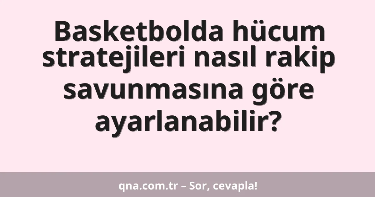 Basketbolda hücum stratejileri nasıl rakip savunmasına göre ayarlanabilir?