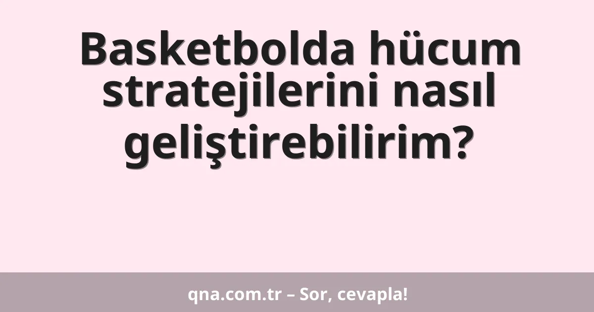 Basketbolda hücum stratejilerini nasıl geliştirebilirim?