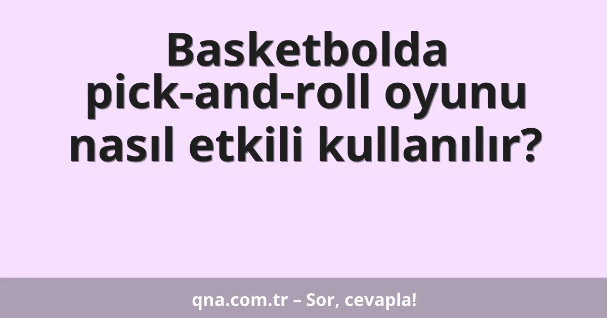 Basketbolda pick and roll oyunu nasıl etkili bir şekilde kullanılır?