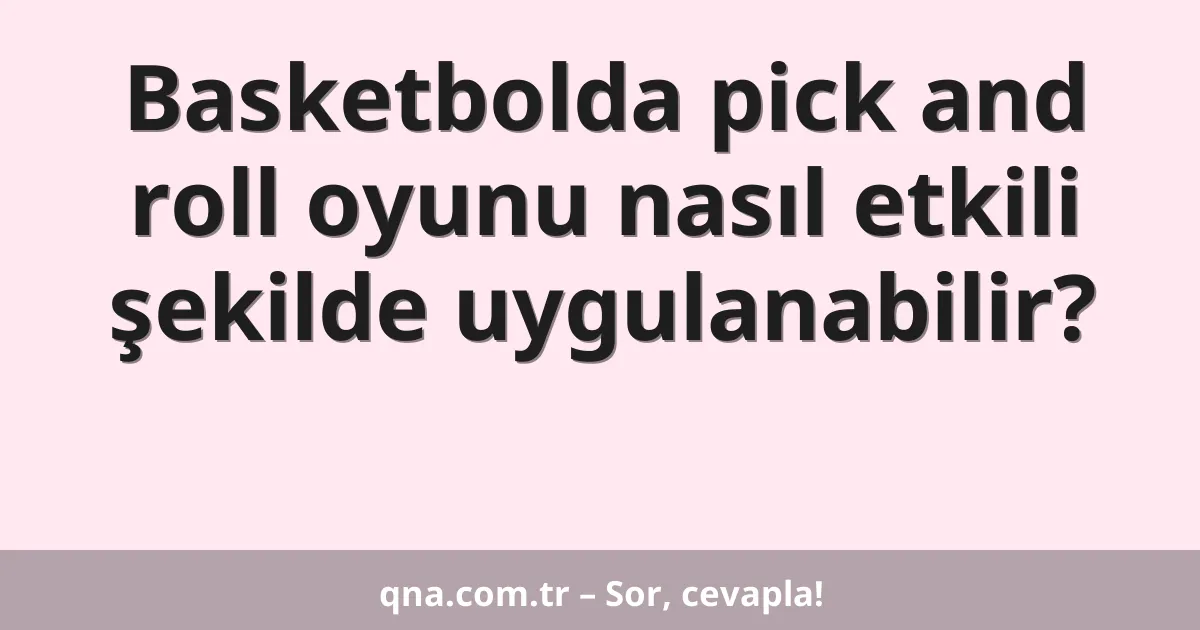 Basketbolda pick and roll oyunu nasıl etkili bir şekilde uygulanabilir?