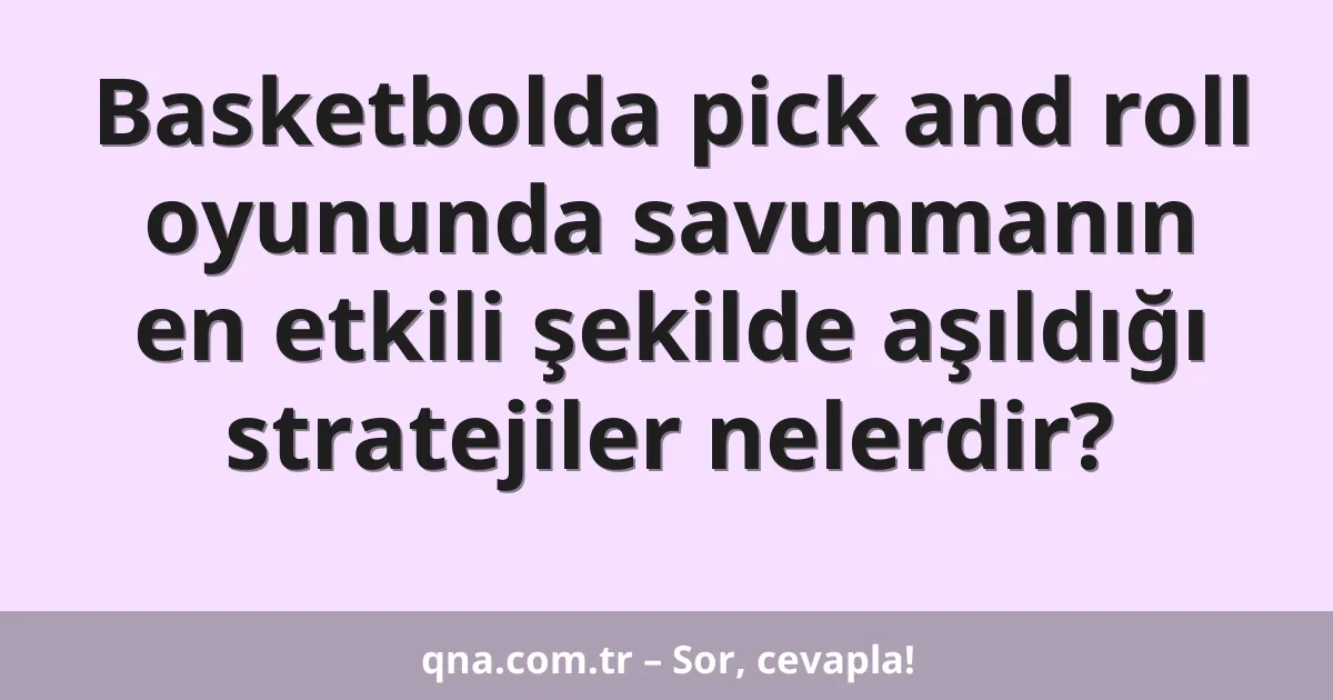 Basketbolda pick and roll oyununda savunmanın en etkili şekilde aşıldığı stratejiler nelerdir?