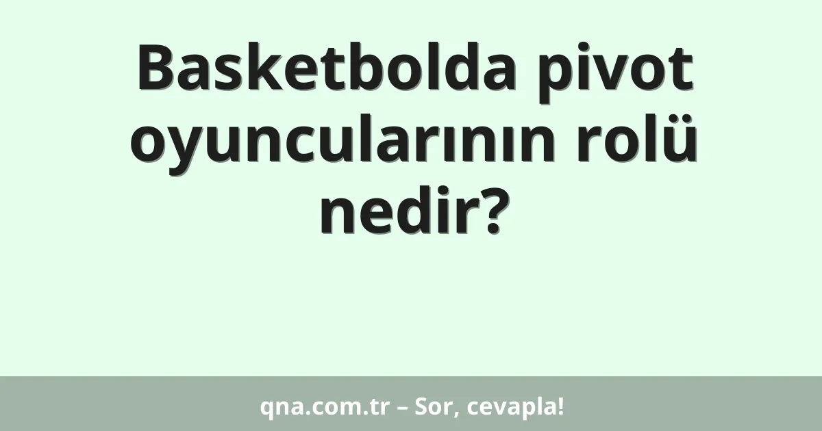 Basketbolda pivot oyuncularının rolü nedir?