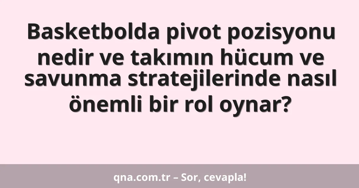 Basketbolda pivot pozisyonu nedir ve takımın hücum ve savunma stratejilerinde nasıl önemli bir rol oynar?
