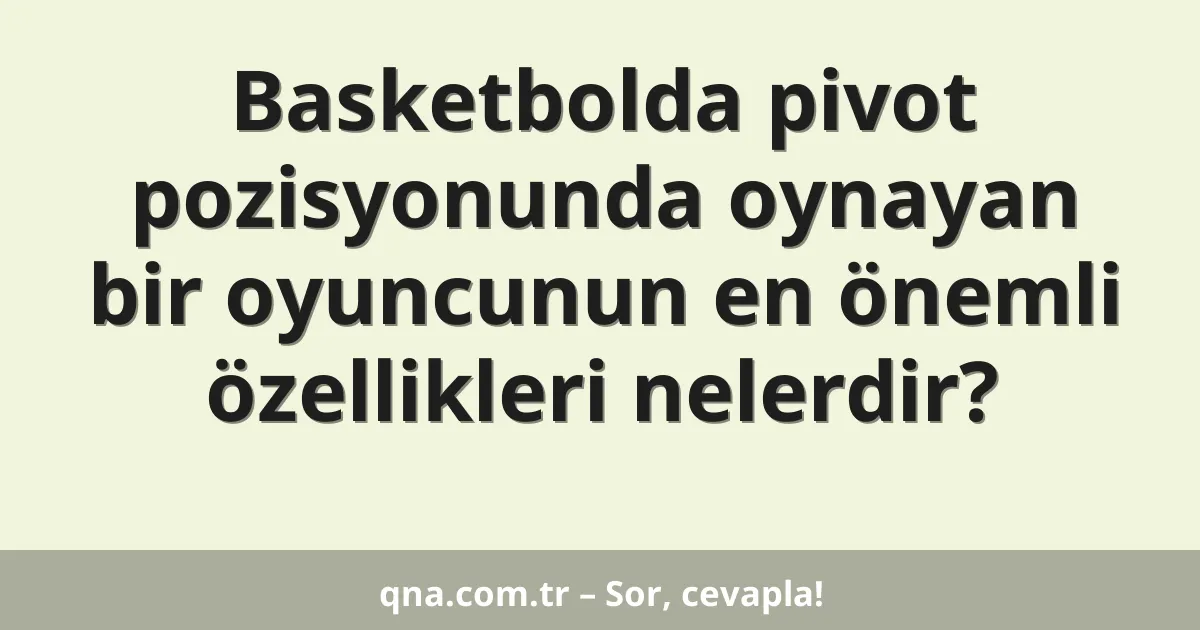 Basketbolda pivot pozisyonunda oynayan bir oyuncunun en önemli özellikleri nelerdir?