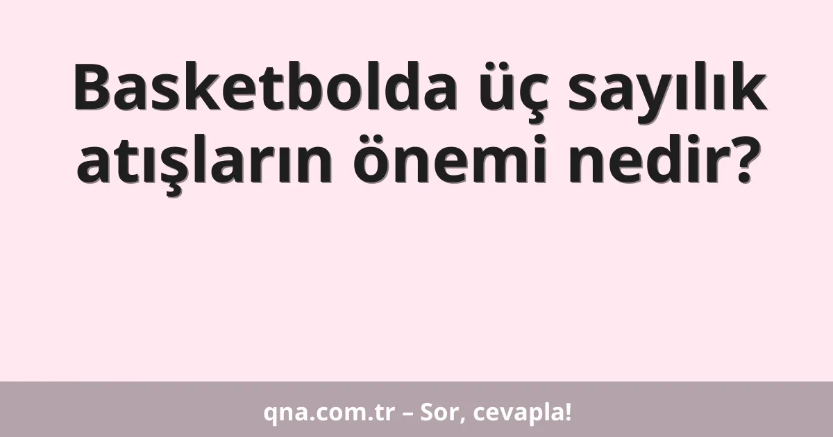 Basketbolda üç sayılık atışların önemi nedir?