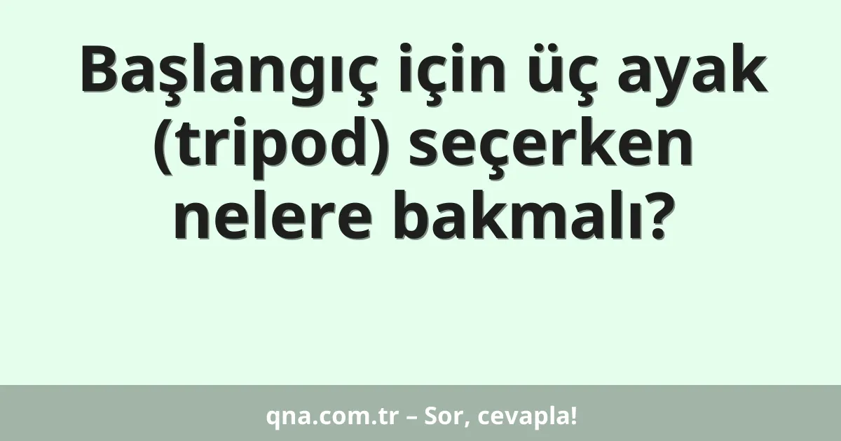 Başlangıç için üç ayak (tripod) seçerken nelere bakmalı?