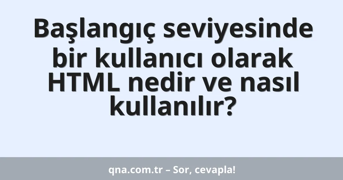 Başlangıç seviyesinde bir kullanıcı olarak HTML nedir ve nasıl kullanılır?