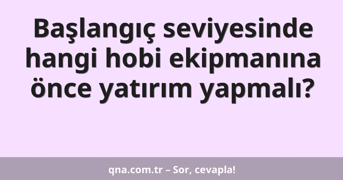 Başlangıç seviyesinde hangi hobi ekipmanına önce yatırım yapmalı?