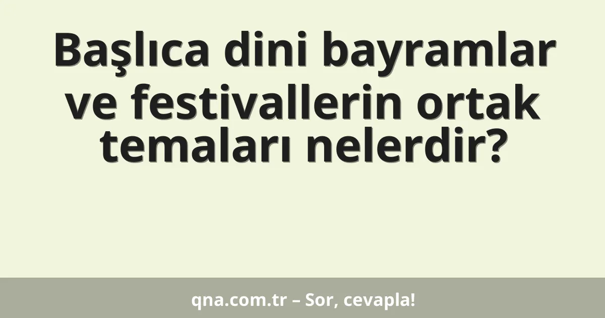 Başlıca dini bayramlar ve festivallerin ortak temaları nelerdir?