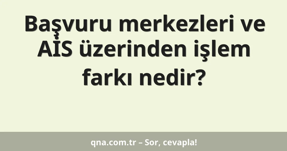 Başvuru merkezleri ve AİS üzerinden işlem farkı nedir?