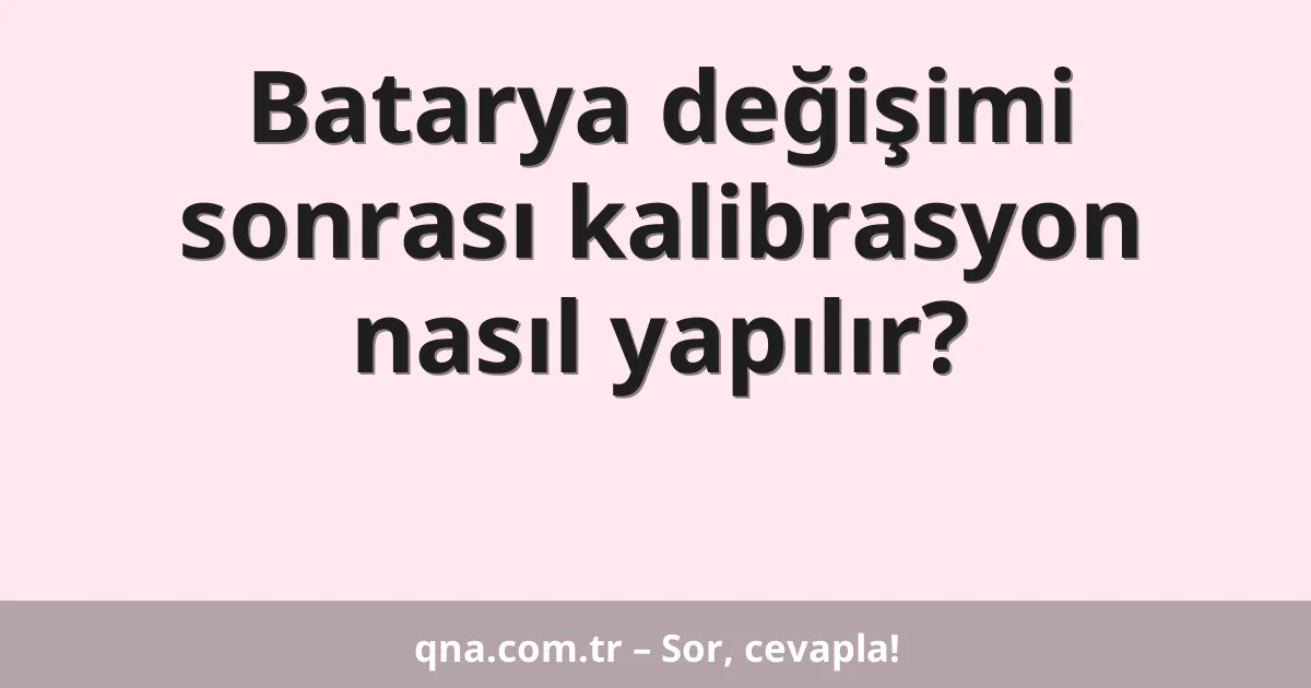 Batarya değişimi sonrası kalibrasyon nasıl yapılır?