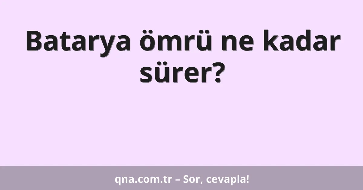 Batarya ömrü ne kadar sürer?