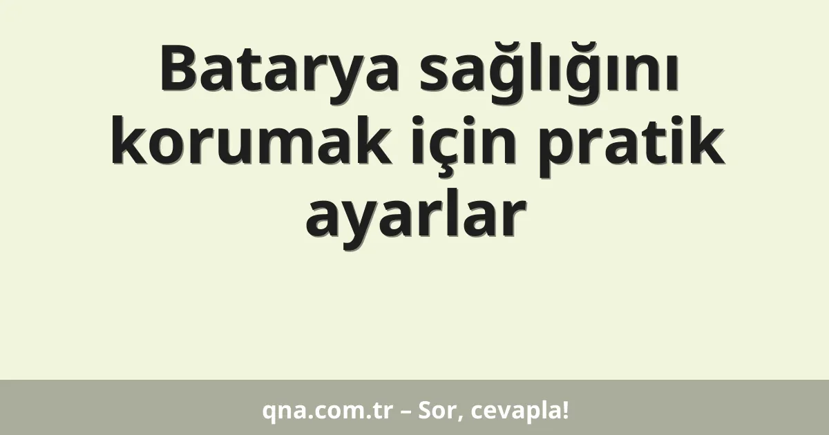 Batarya sağlığını korumak için pratik ayarlar